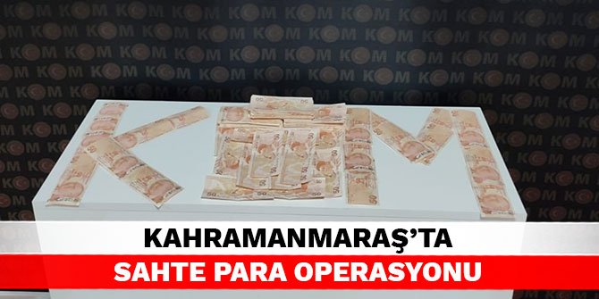 Kahramanmaraş’ta sahte para operasyonu