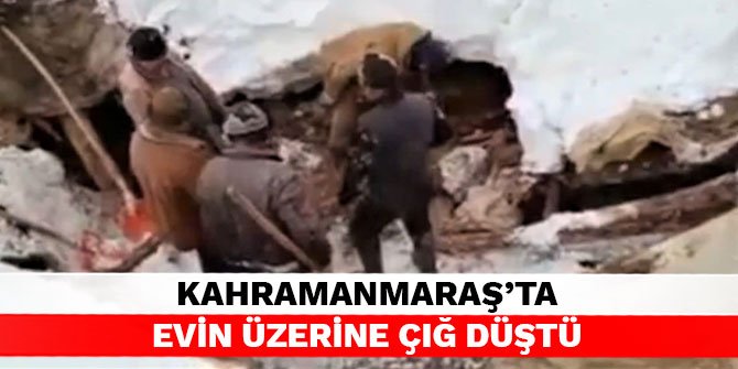Kahramanmaraş’ta evin üzerine çığ düştü
