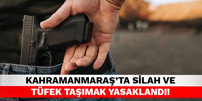 Kahramanmaraş'ta silah ve tüfek taşımak yasaklandı!