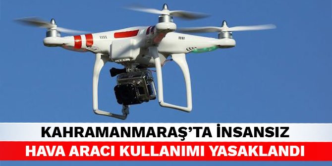 Kahramanmaraş'ta insansız hava aracı kullanımı yasaklandı
