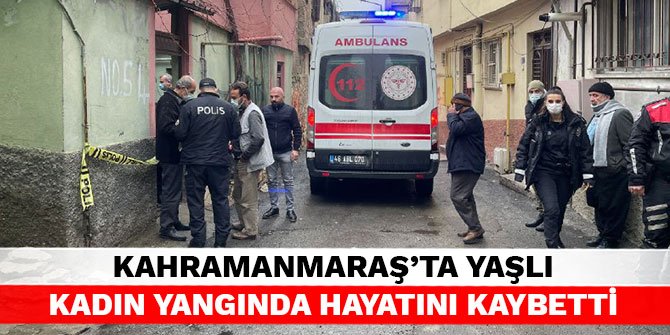 Kahramanmaraş’ta yaşlı kadın yangında hayatını kaybetti