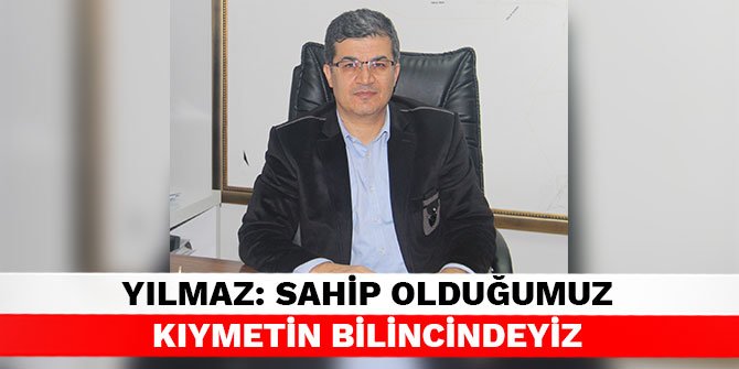 Yılmaz: Sahip olduğumuz kıymetin bilincindeyiz