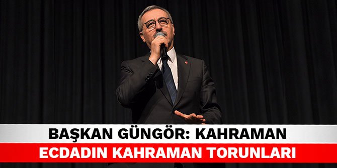 Başkan Güngör: Kahraman ecdadın kahraman torunları