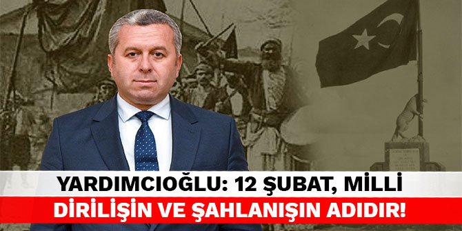 Yardımcıoğlu: 12 Şubat, milli dirilişin ve şahlanışın adıdır!