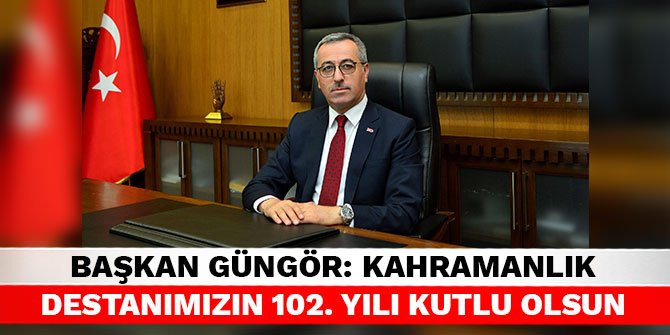 Başkan Güngör: Kahramanlık destanımızın 102. yılı kutlu olsun
