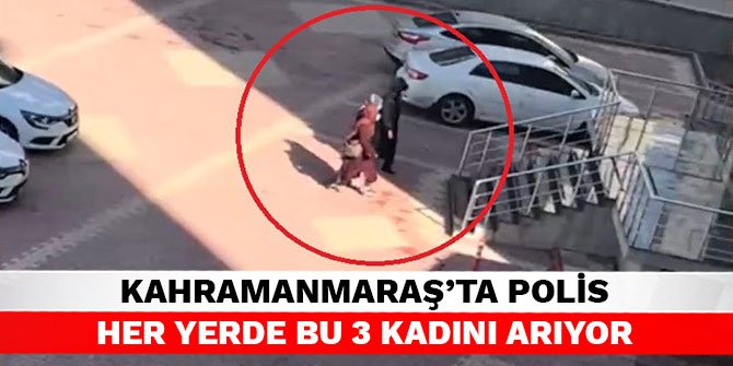 Kahramanmaraş'ta polis her yerde bu 3 kadını arıyor