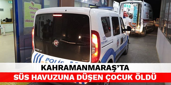 Kahramanmaraş’ta süs havuzuna düşen çocuk öldü