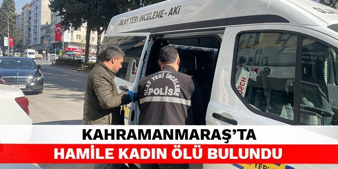 Kahramanmaraş’ta hamile kadın ölü bulundu