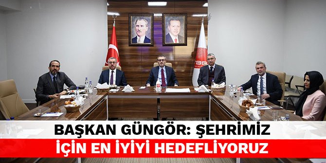 Başkan Güngör: Şehrimiz için en iyiyi hedefliyoruz