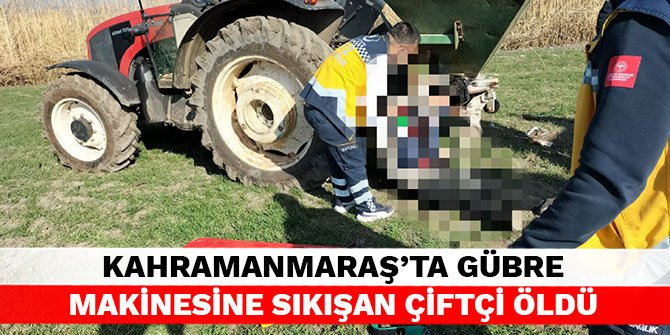 Kahramanmaraş’ta gübre makinesine sıkışan çiftçi öldü