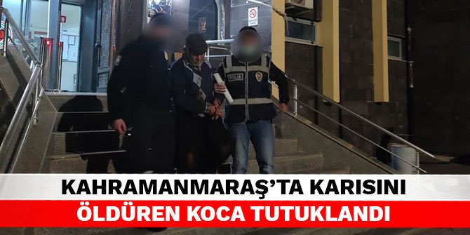 Kahramanmaraş'ta karısını öldüren koca tutuklandı