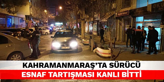 Kahramanmaraş’ta sürücü esnaf tartışması kanlı bitti