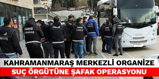 Kahramanmaraş merkezli organize suç örgütüne şafak operasyonu