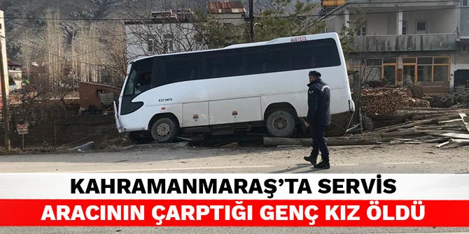 Kahramanmaraş’ta servis aracının çarptığı genç kız öldü