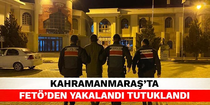 Kahramanmaraş’ta FETÖ’den yakalandı tutuklandı