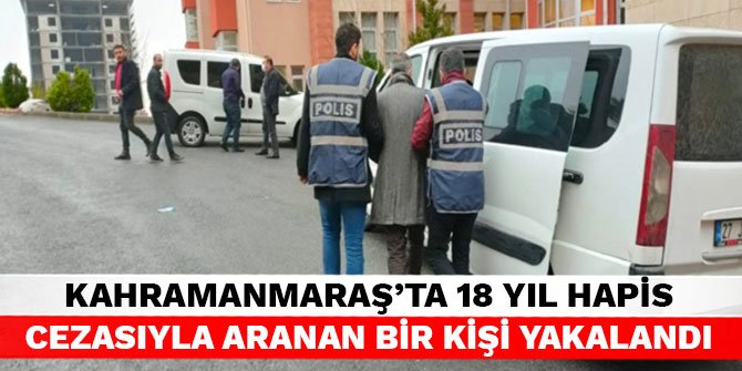 Kahramanmaraş’ta 18 yıl hapis cezasıyla aranan bir kişi yakalandı