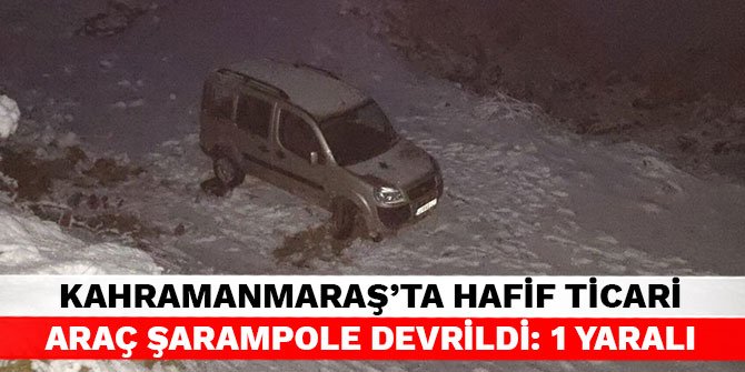 Kahramanmaraş’ta hafif ticari araç şarampole devrildi: 1 yaralı
