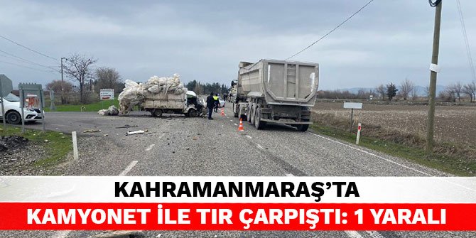 Kahramanmaraş’ta kamyonet ile tır çarpıştı: 1 yaralı
