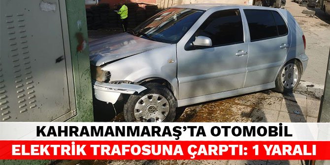 Kahramanmaraş’ta otomobil elektrik trafosuna çarptı: 1 yaralı