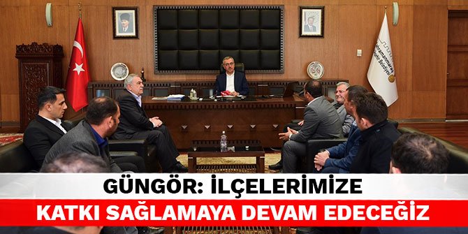 Güngör: İlçelerimize katkı sağlamaya devam edeceğiz