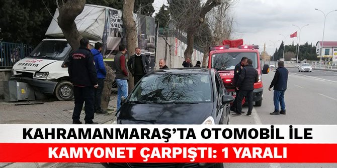 Kahramanmaraş’ta otomobil ile kamyonet çarpıştı: 1 yaralı