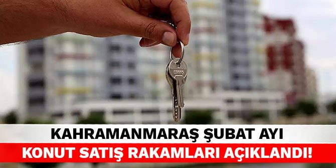 Kahramanmaraş Şubat ayı konut satış rakamları açıklandı!