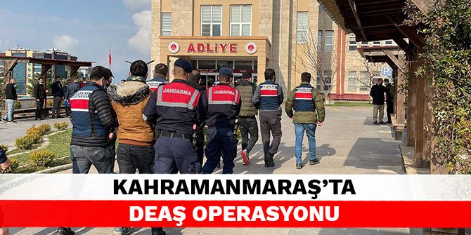 Kahramanmaraş’ta DEAŞ operasyonu