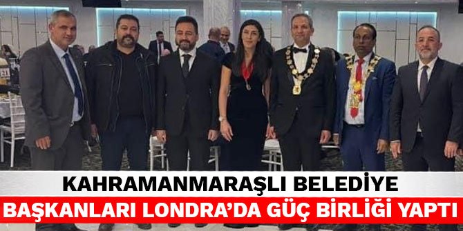 Kahramanmaraşlı belediye başkanları Londra’da güç birliği yaptı