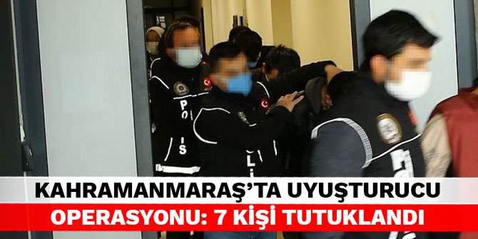 Kahramanmaraş’ta uyuşturucu operasyonu: 7 kişi tutuklandı