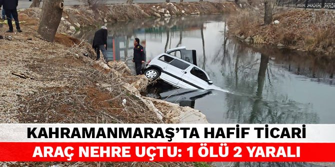 Kahramanmaraş’ta hafif ticari araç nehre uçtu: 1 ölü 2 yaralı