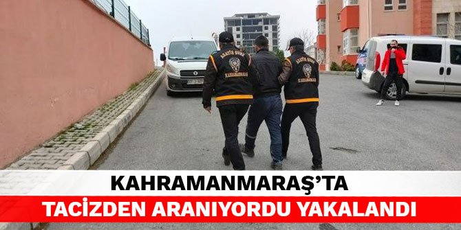 Kahramanmaraş’ta tacizden aranıyordu yakalandı