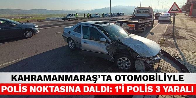 Kahramanmaraş’ta otomobiliyle polis noktasına daldı: 1’i polis 3 yaralı