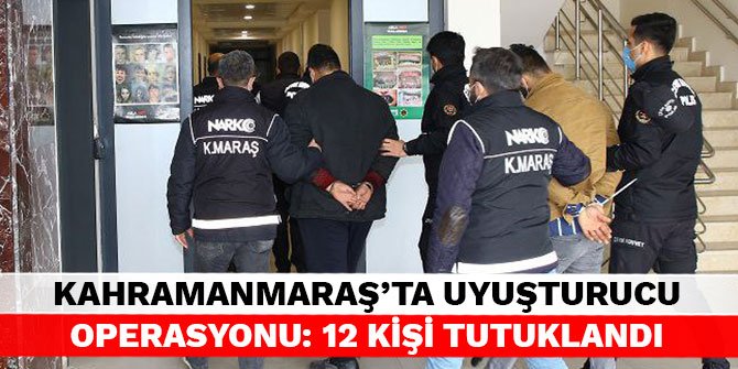 Kahramanmaraş’ta uyuşturucu operasyonu: 12 kişi tutuklandı