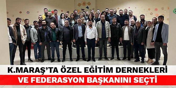 Kahramanmaraş’ta Özel Eğitim Dernekleri ve Federasyon Başkanını seçti