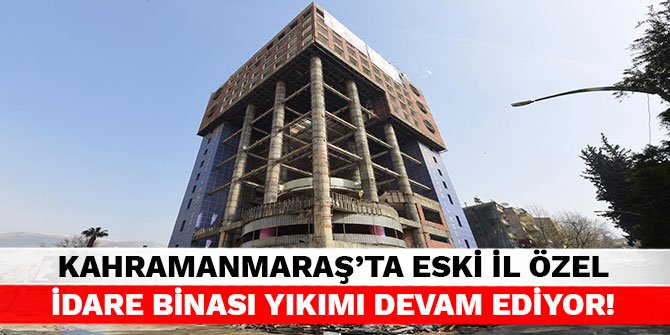 Kahramanmaraş'ta eski il özel idare binası yıkımı devam ediyor!