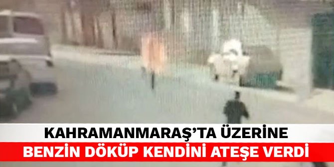 Kahramanmaraş’ta üzerine benzin döküp kendini ateşe verdi