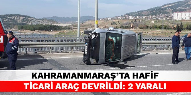 Kahramanmaraş’ta hafif ticari araç devrildi: 2 yaralı
