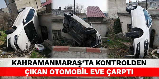 Kahramanmaraş’ta kontrolden çıkan otomobil eve çarptı