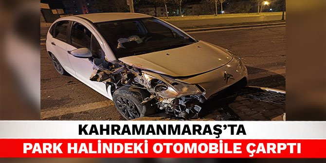 Kahramanmaraş’ta park halindeki otomobile çarptı