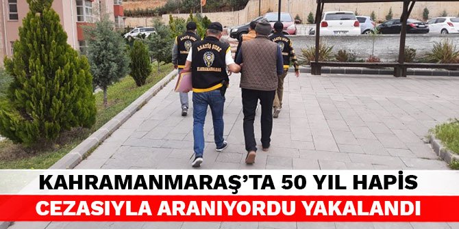 Kahramanmaraş’ta 50 yıl hapis cezasıyla aranıyordu yakalandı