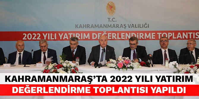 Kahramanmaraş'ta 2022 Yılı Yatırım Değerlendirme Toplantısı yapıldı