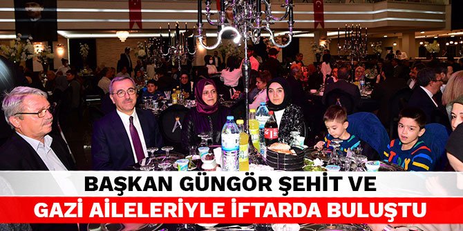 Başkan Güngör şehit ve gazi aileleriyle iftarda buluştu