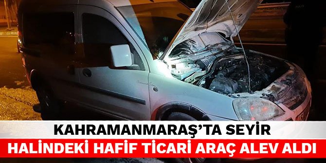 Kahramanmaraş’ta seyir halindeki hafif ticari araç alev aldı