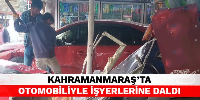 Kahramanmaraş’ta otomobiliyle işyerlerine daldı