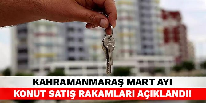 Kahramanmaraş Mart ayı konut satış rakamları açıklandı!