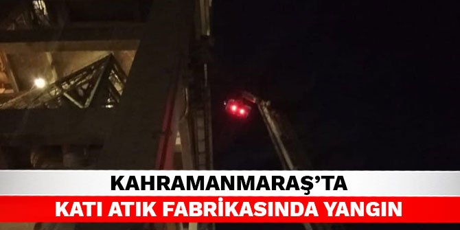 Kahramanmaraş’ta katı atık fabrikasında yangın