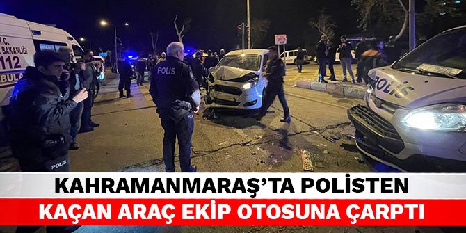 Kahramanmaraş’ta polisten kaçan araç ekip otosuna çarptı