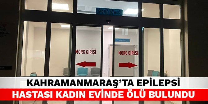 Kahramanmaraş’ta epilepsi hastası kadın evinde ölü bulundu