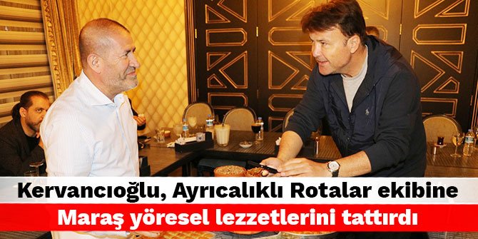 Kervancıoğlu, Ayrıcalıklı Rotalar ekibine Maraş yöresel lezzetlerini tattırdı
