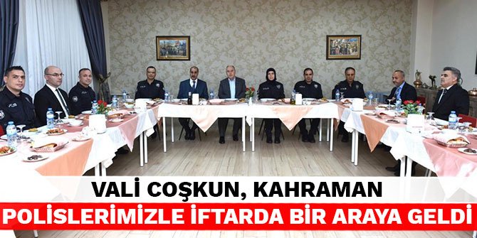 Vali Coşkun, kahraman polislerimizle iftarda bir araya geldi